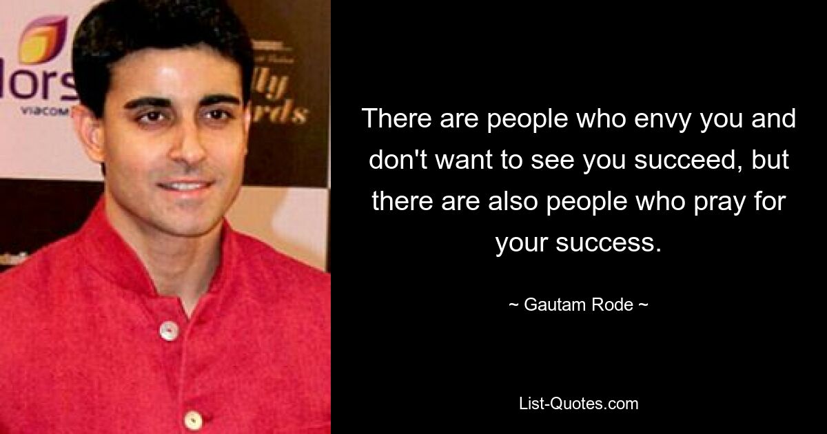 There are people who envy you and don't want to see you succeed, but there are also people who pray for your success. — © Gautam Rode