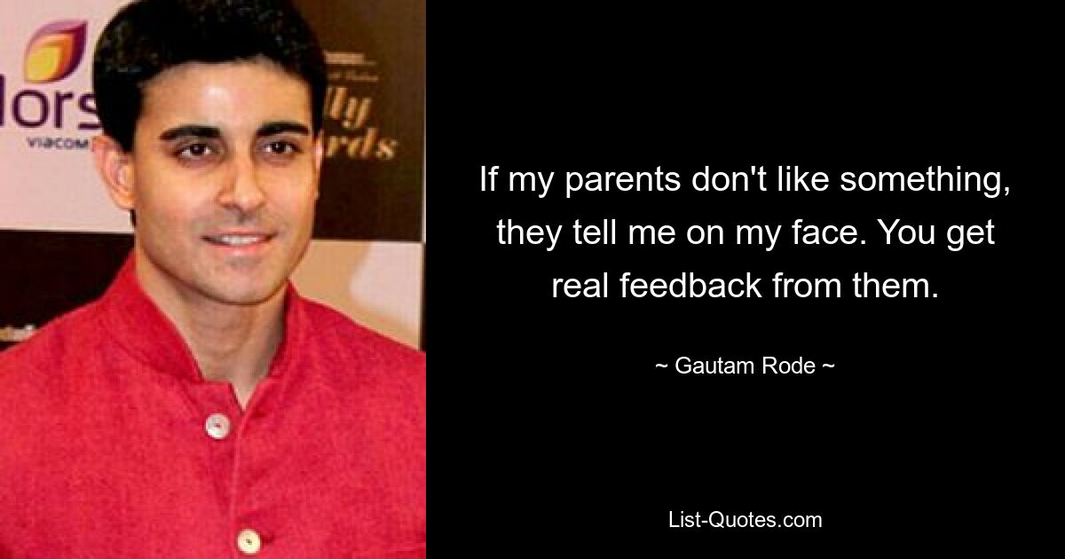 If my parents don't like something, they tell me on my face. You get real feedback from them. — © Gautam Rode