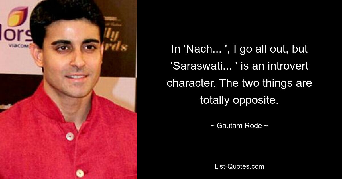 In 'Nach... ', I go all out, but 'Saraswati... ' is an introvert character. The two things are totally opposite. — © Gautam Rode