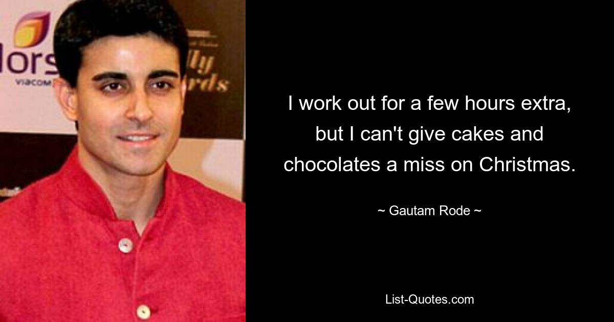 I work out for a few hours extra, but I can't give cakes and chocolates a miss on Christmas. — © Gautam Rode