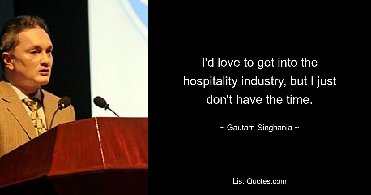 I'd love to get into the hospitality industry, but I just don't have the time. — © Gautam Singhania