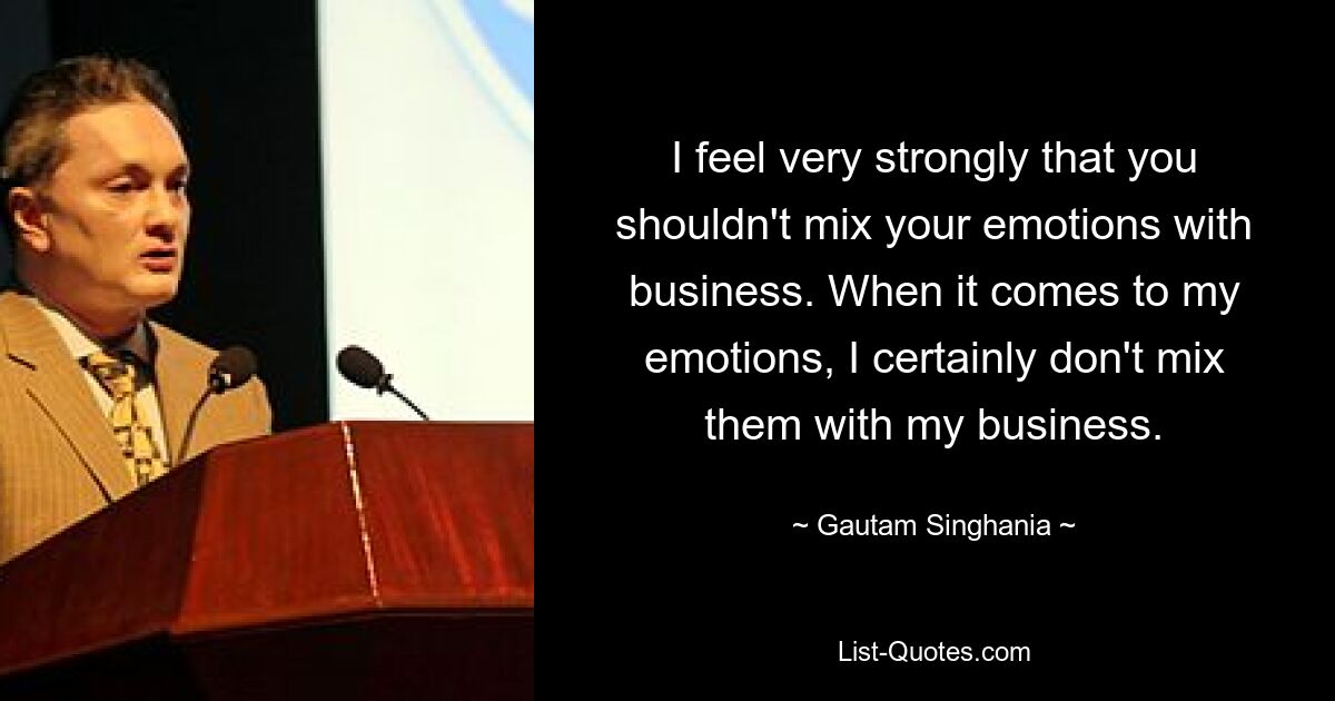 I feel very strongly that you shouldn't mix your emotions with business. When it comes to my emotions, I certainly don't mix them with my business. — © Gautam Singhania