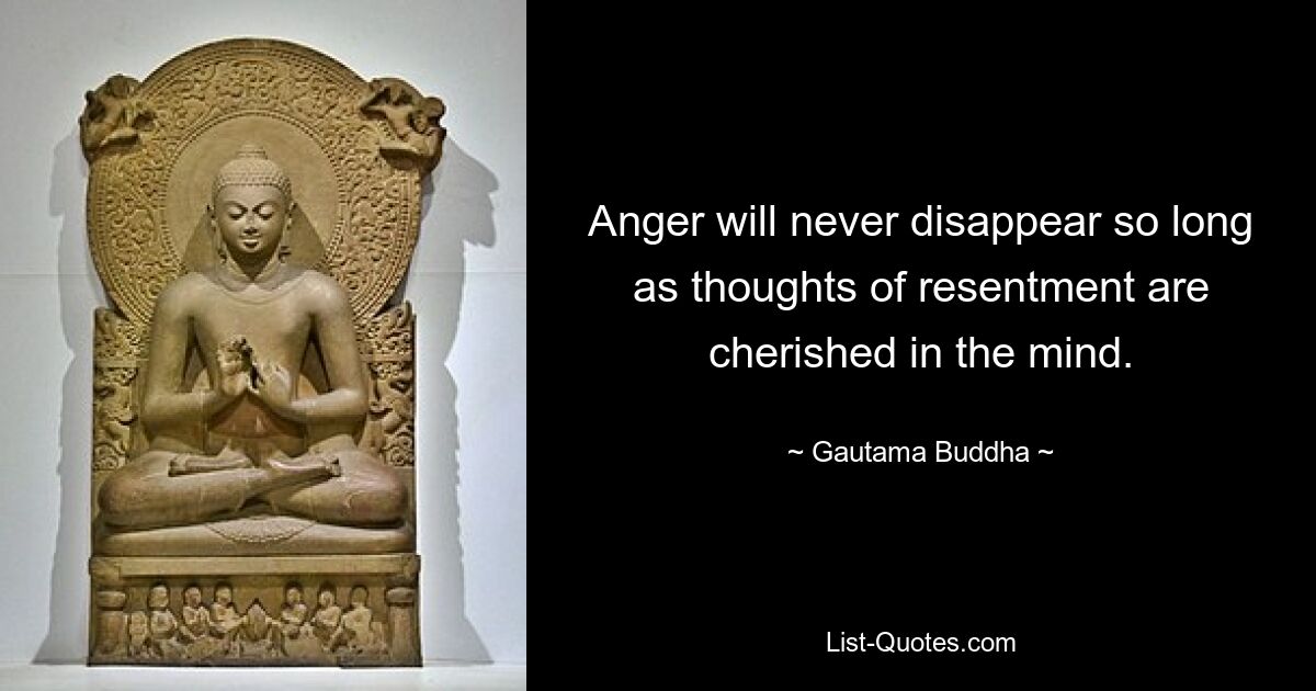 Anger will never disappear so long as thoughts of resentment are cherished in the mind. — © Gautama Buddha