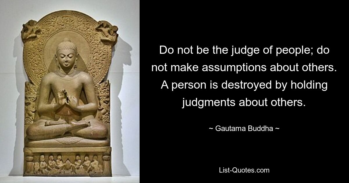 Do not be the judge of people; do not make assumptions about others. A person is destroyed by holding judgments about others. — © Gautama Buddha