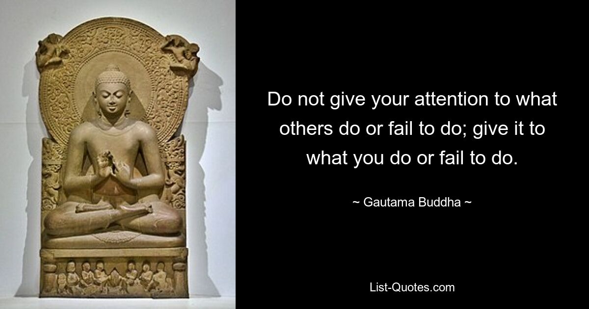 Do not give your attention to what others do or fail to do; give it to what you do or fail to do. — © Gautama Buddha