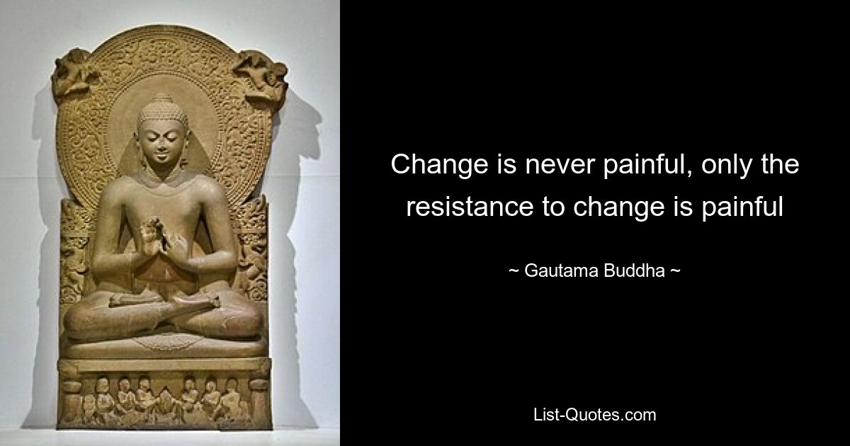 Change is never painful, only the resistance to change is painful — © Gautama Buddha