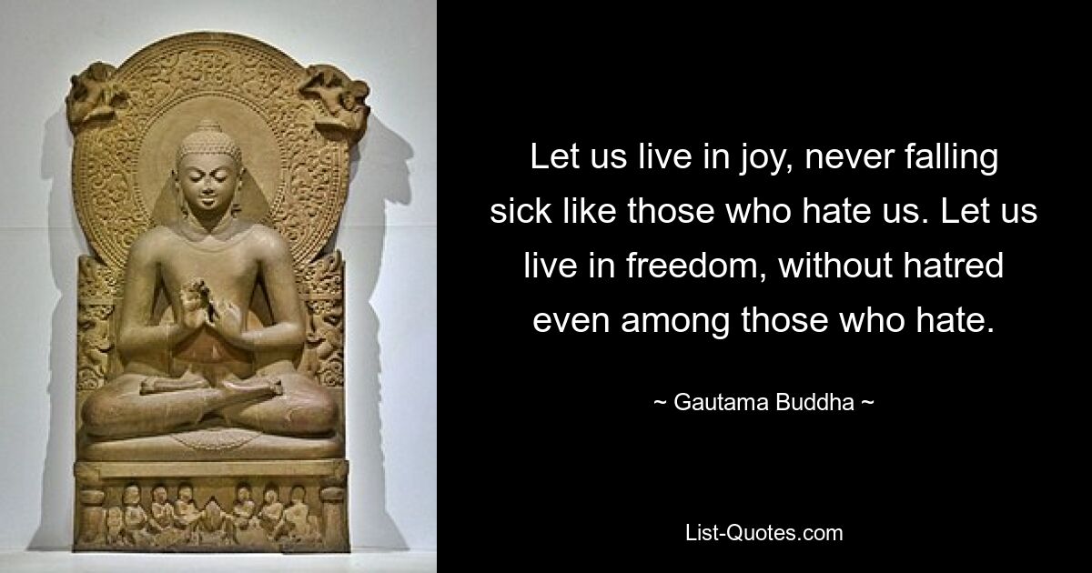 Let us live in joy, never falling sick like those who hate us. Let us live in freedom, without hatred even among those who hate. — © Gautama Buddha