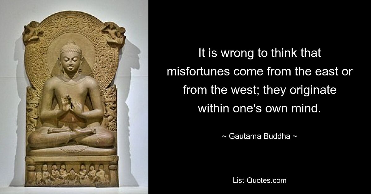 It is wrong to think that misfortunes come from the east or from the west; they originate within one's own mind. — © Gautama Buddha