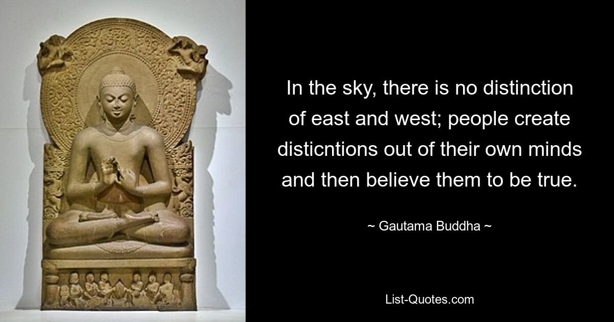 In the sky, there is no distinction of east and west; people create disticntions out of their own minds and then believe them to be true. — © Gautama Buddha