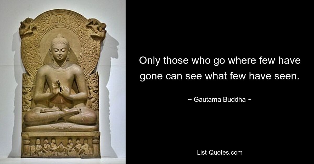 Only those who go where few have gone can see what few have seen. — © Gautama Buddha