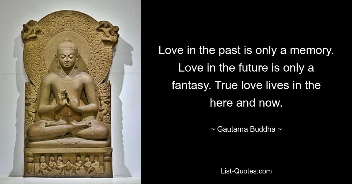 Love in the past is only a memory. Love in the future is only a fantasy. True love lives in the here and now. — © Gautama Buddha