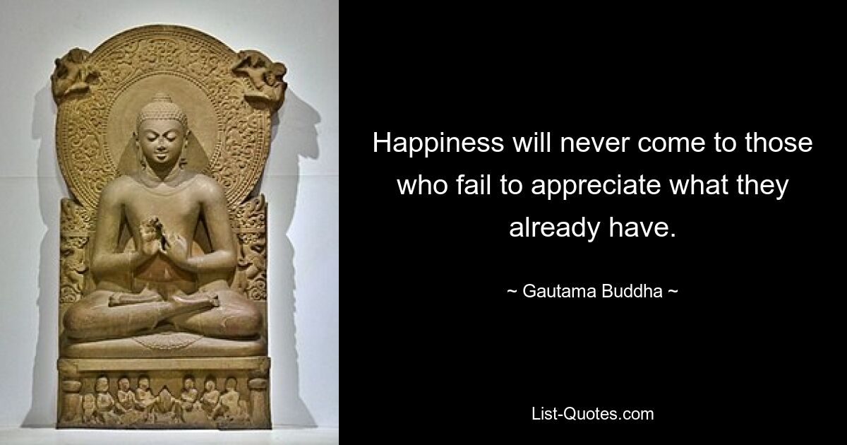 Happiness will never come to those who fail to appreciate what they already have. — © Gautama Buddha