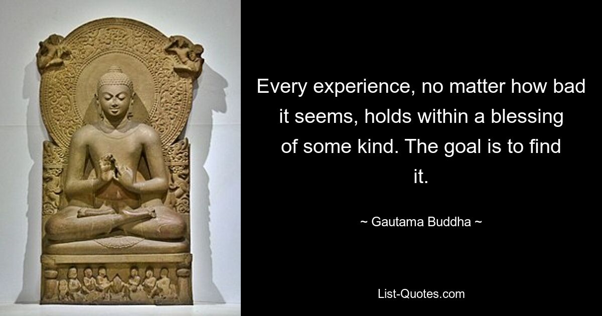 Every experience, no matter how bad it seems, holds within a blessing of some kind. The goal is to find it. — © Gautama Buddha