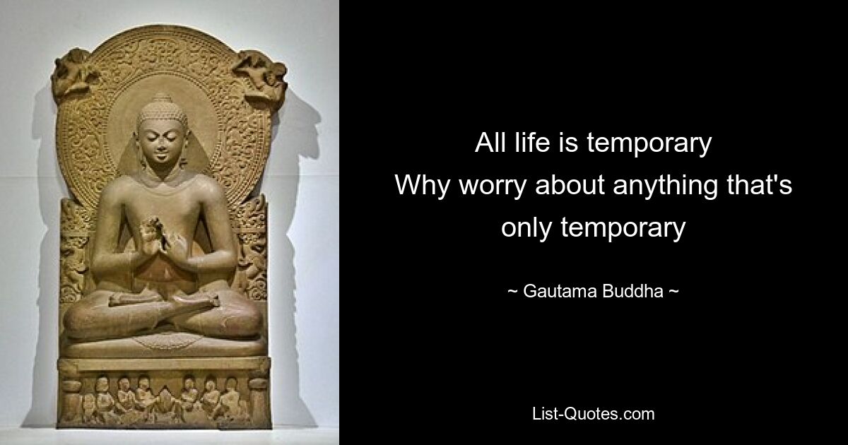 All life is temporary
Why worry about anything that's only temporary — © Gautama Buddha