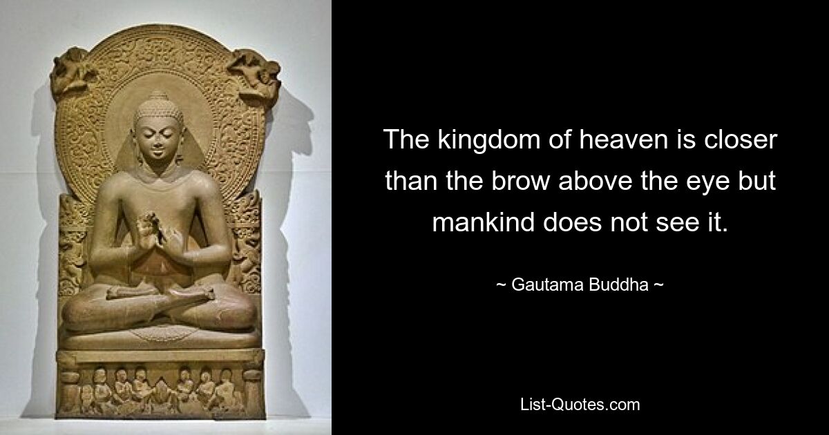 The kingdom of heaven is closer than the brow above the eye but mankind does not see it. — © Gautama Buddha