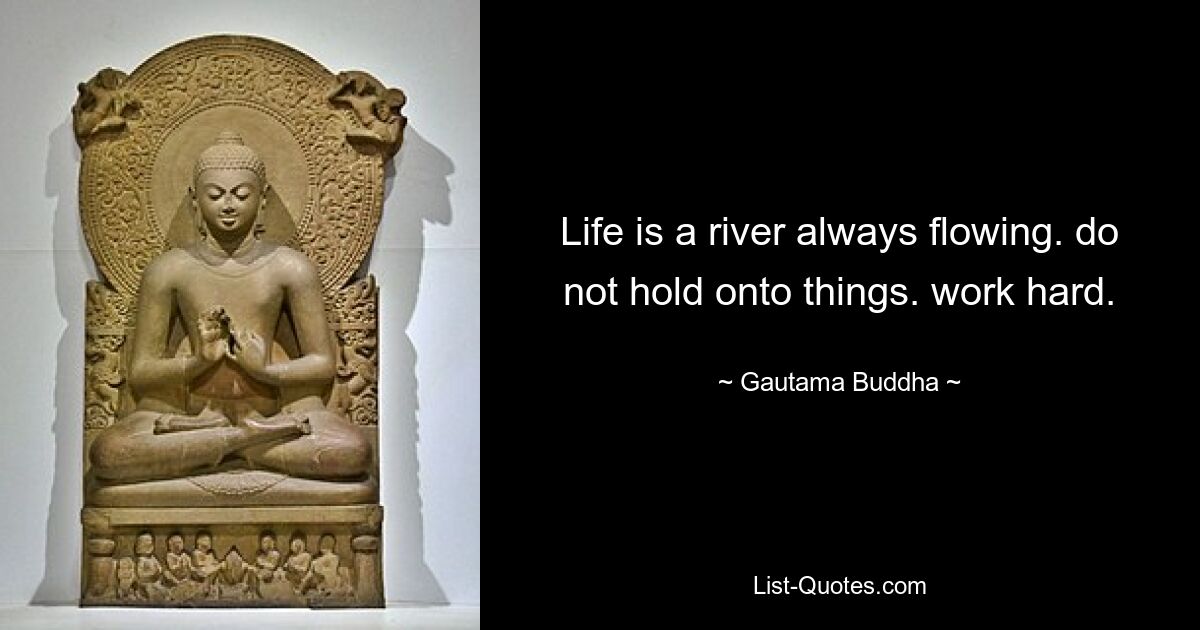 Life is a river always flowing. do not hold onto things. work hard. — © Gautama Buddha