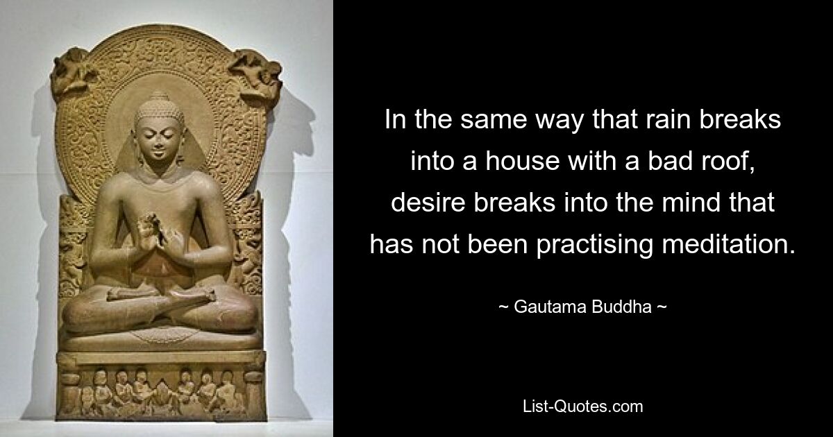 In the same way that rain breaks into a house with a bad roof, desire breaks into the mind that has not been practising meditation. — © Gautama Buddha