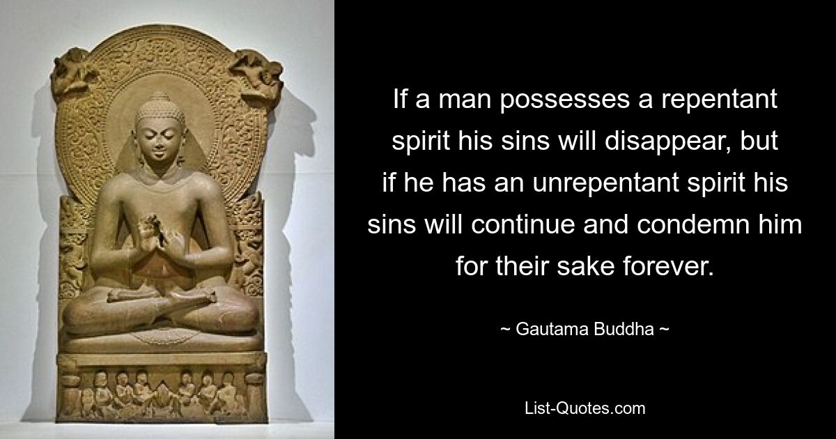 If a man possesses a repentant spirit his sins will disappear, but if he has an unrepentant spirit his sins will continue and condemn him for their sake forever. — © Gautama Buddha