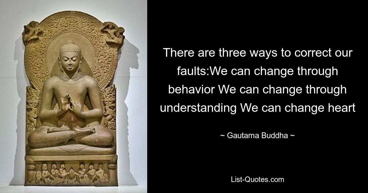 There are three ways to correct our faults:We can change through behavior We can change through understanding We can change heart — © Gautama Buddha