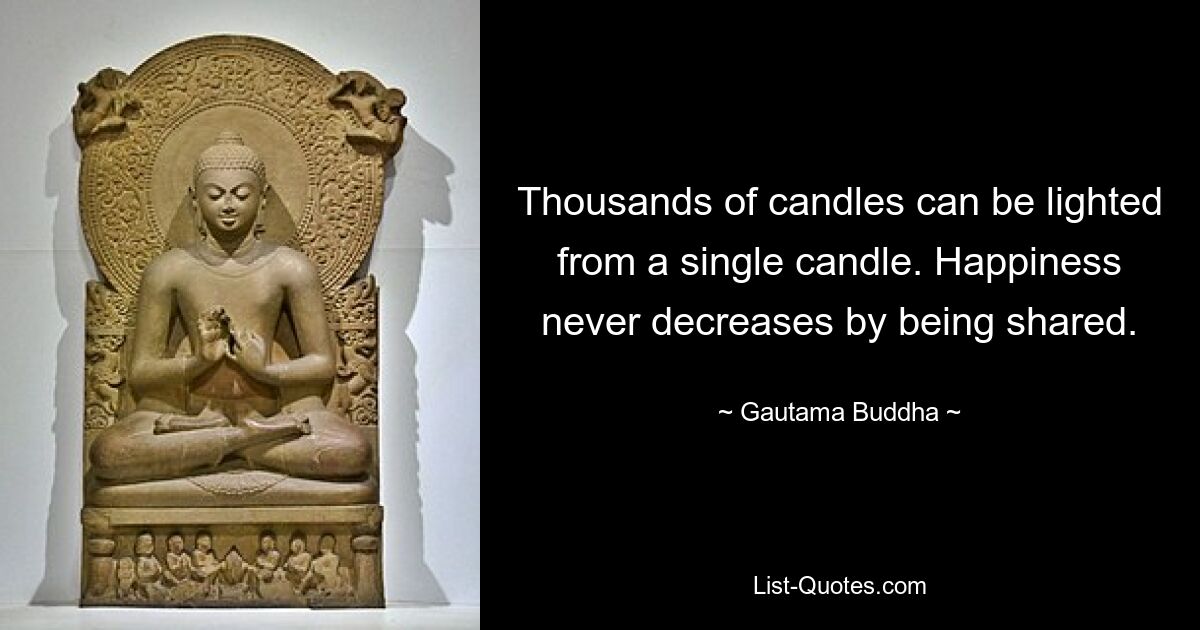 Thousands of candles can be lighted from a single candle. Happiness never decreases by being shared. — © Gautama Buddha