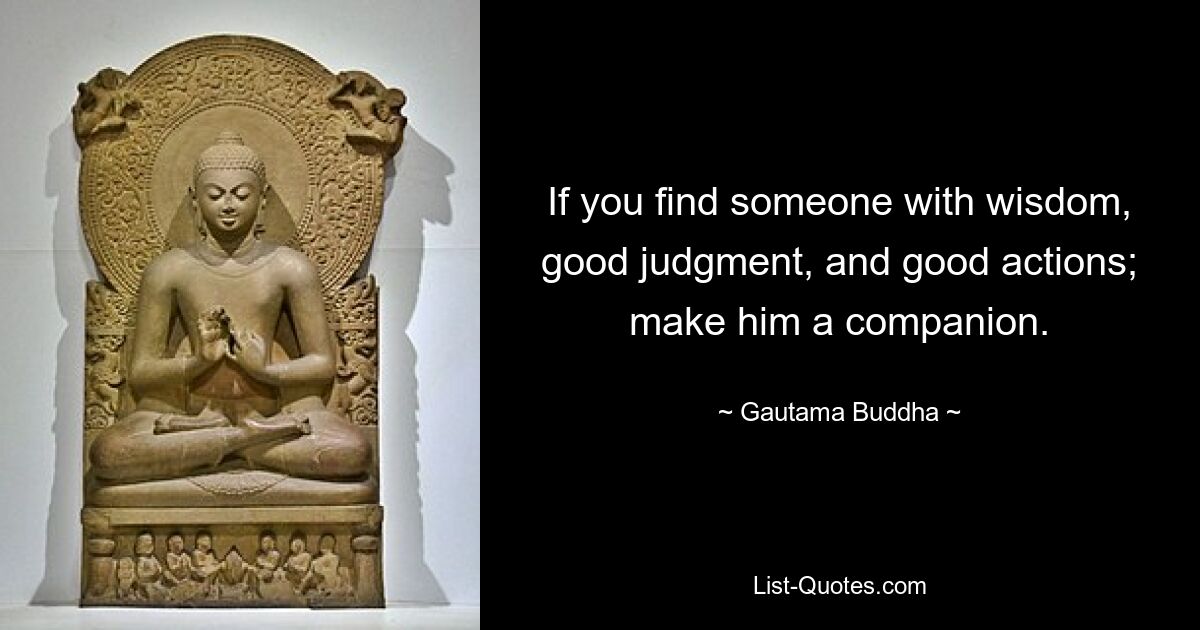 If you find someone with wisdom, good judgment, and good actions; make him a companion. — © Gautama Buddha