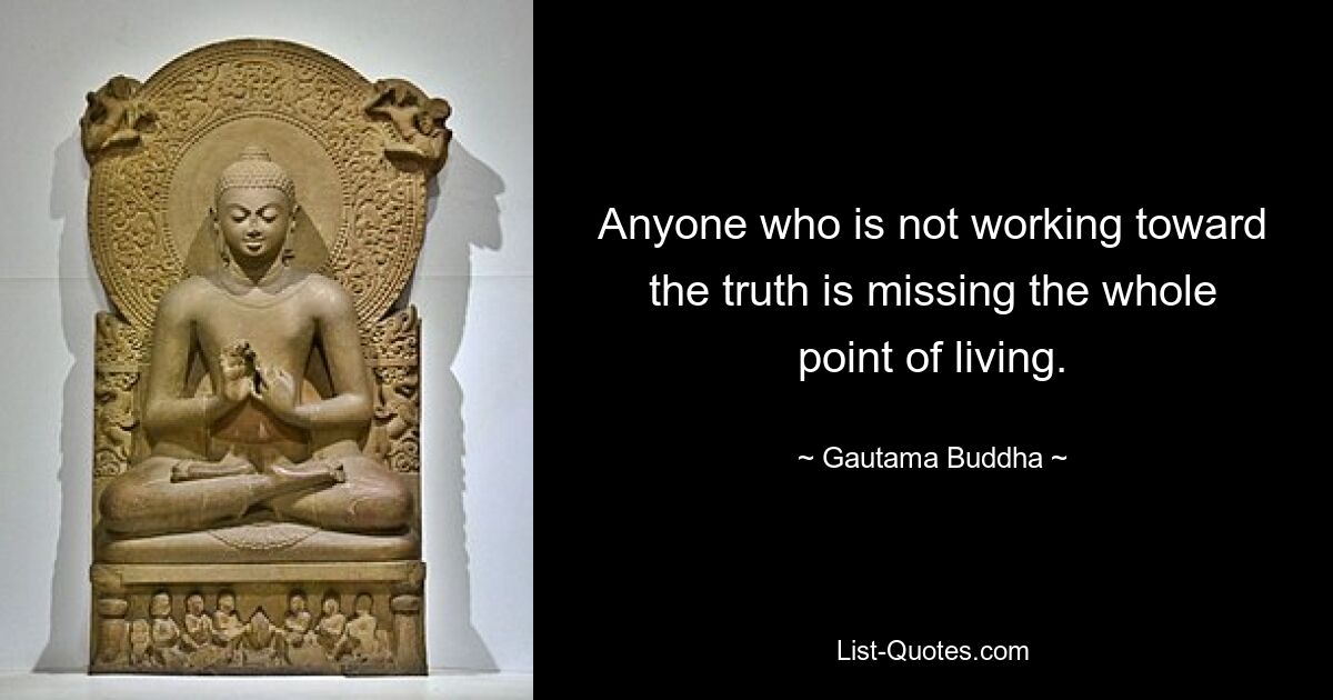 Anyone who is not working toward the truth is missing the whole point of living. — © Gautama Buddha