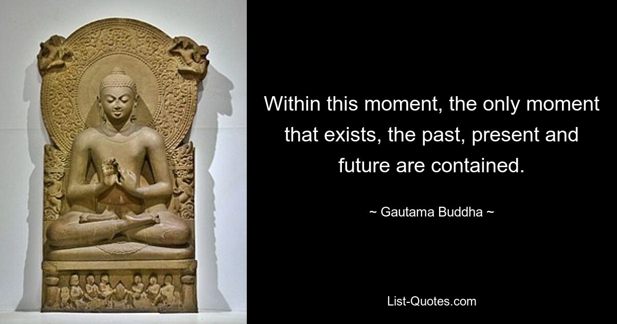 Within this moment, the only moment that exists, the past, present and future are contained. — © Gautama Buddha