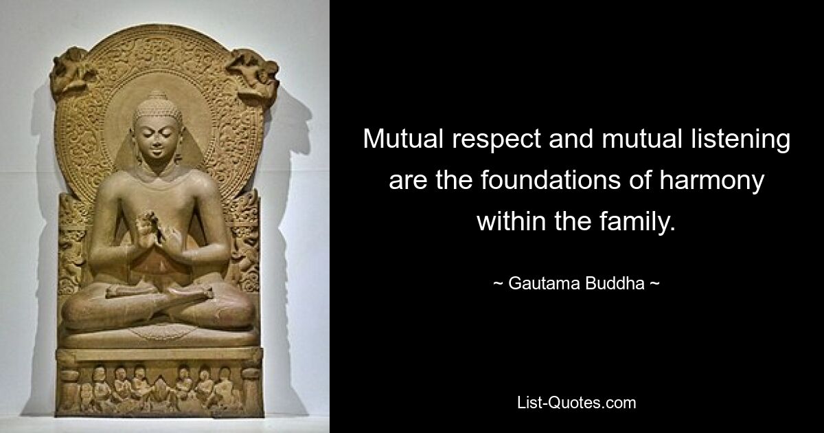 Mutual respect and mutual listening are the foundations of harmony within the family. — © Gautama Buddha