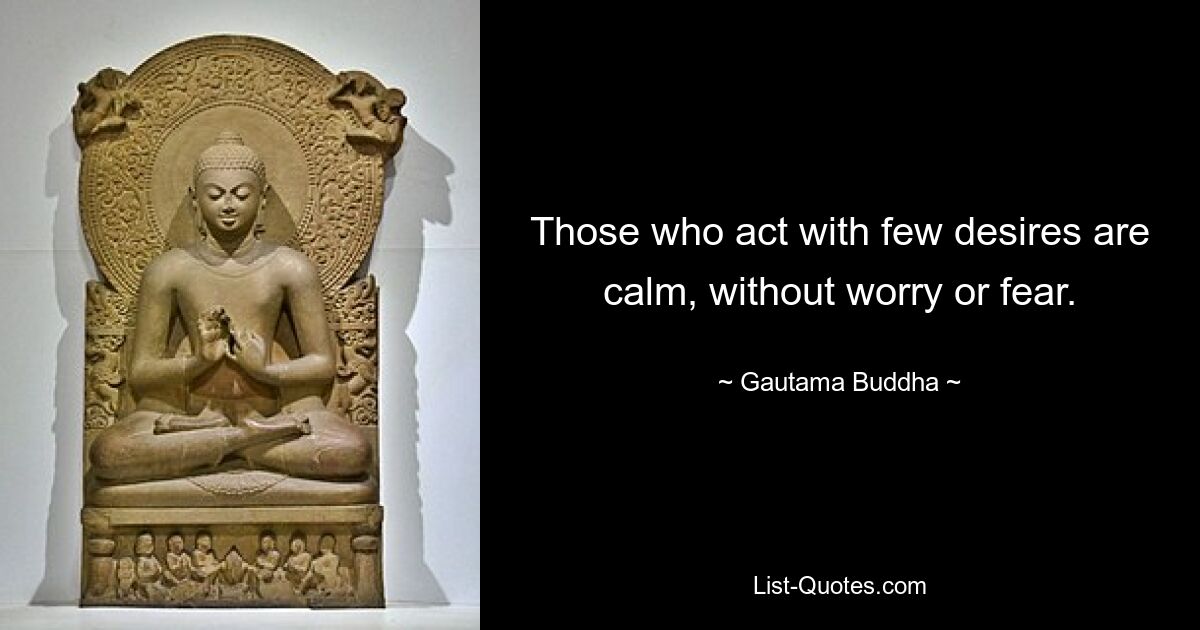 Those who act with few desires are calm, without worry or fear. — © Gautama Buddha