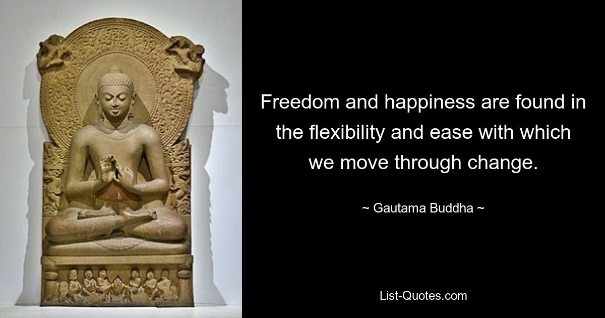 Freedom and happiness are found in the flexibility and ease with which we move through change. — © Gautama Buddha