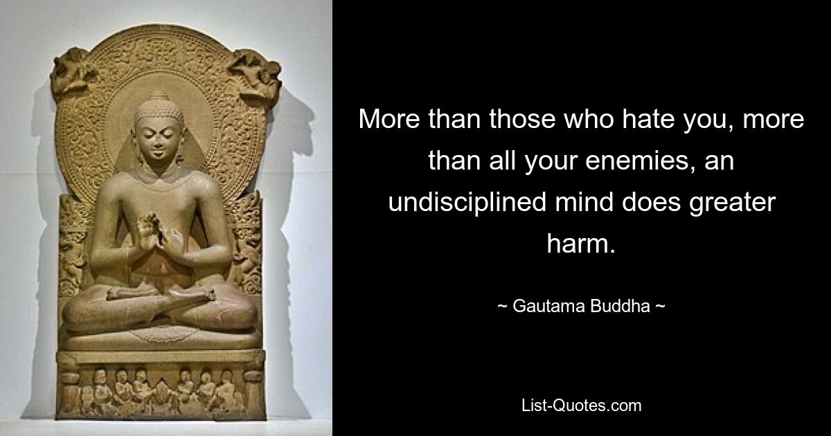 More than those who hate you, more than all your enemies, an undisciplined mind does greater harm. — © Gautama Buddha