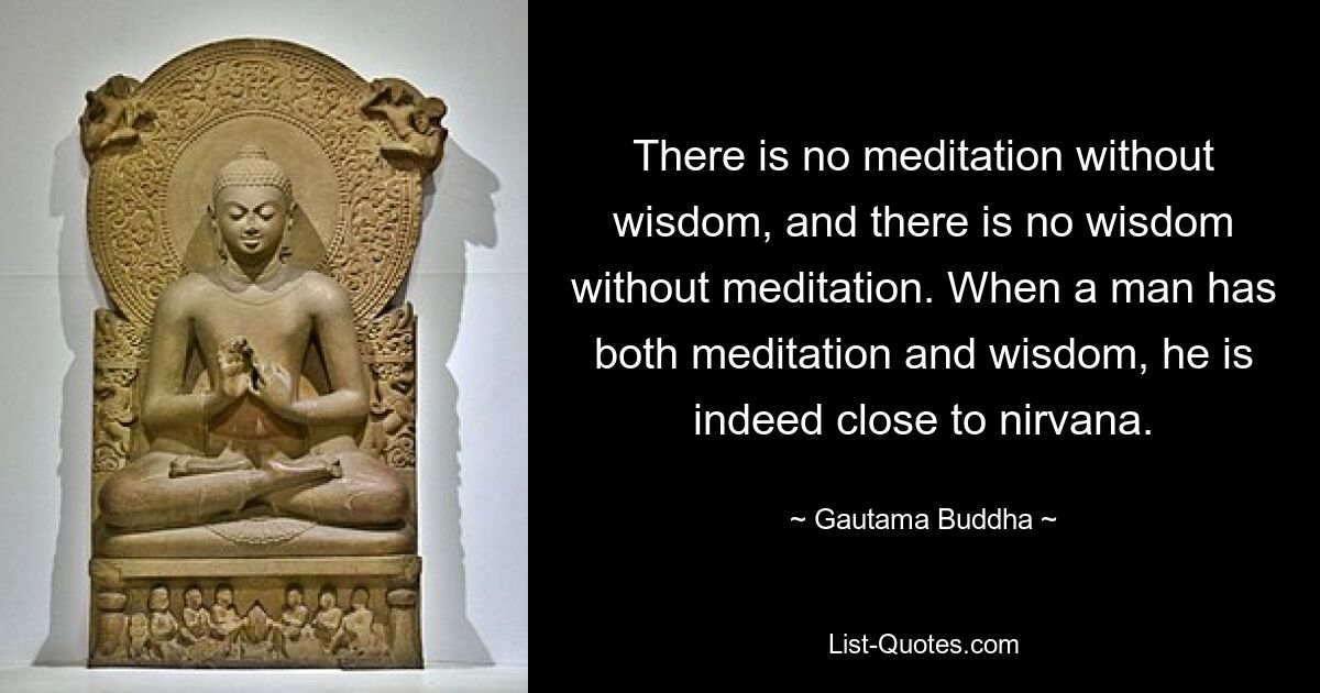 There is no meditation without wisdom, and there is no wisdom without meditation. When a man has both meditation and wisdom, he is indeed close to nirvana. — © Gautama Buddha