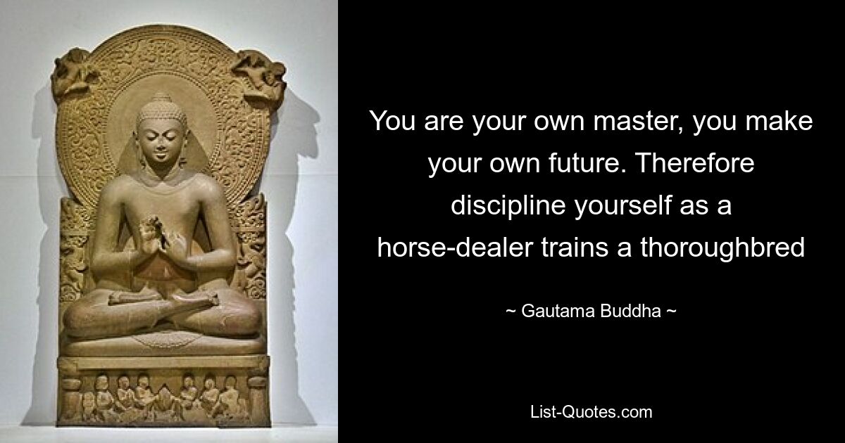 You are your own master, you make your own future. Therefore discipline yourself as a horse-dealer trains a thoroughbred — © Gautama Buddha