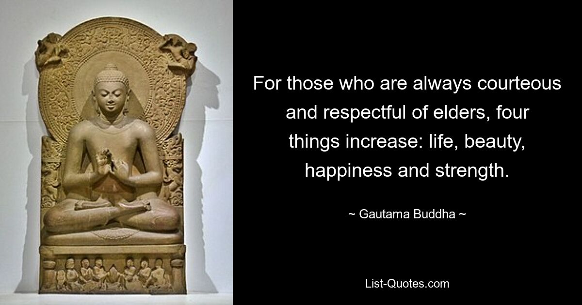 For those who are always courteous and respectful of elders, four things increase: life, beauty, happiness and strength. — © Gautama Buddha