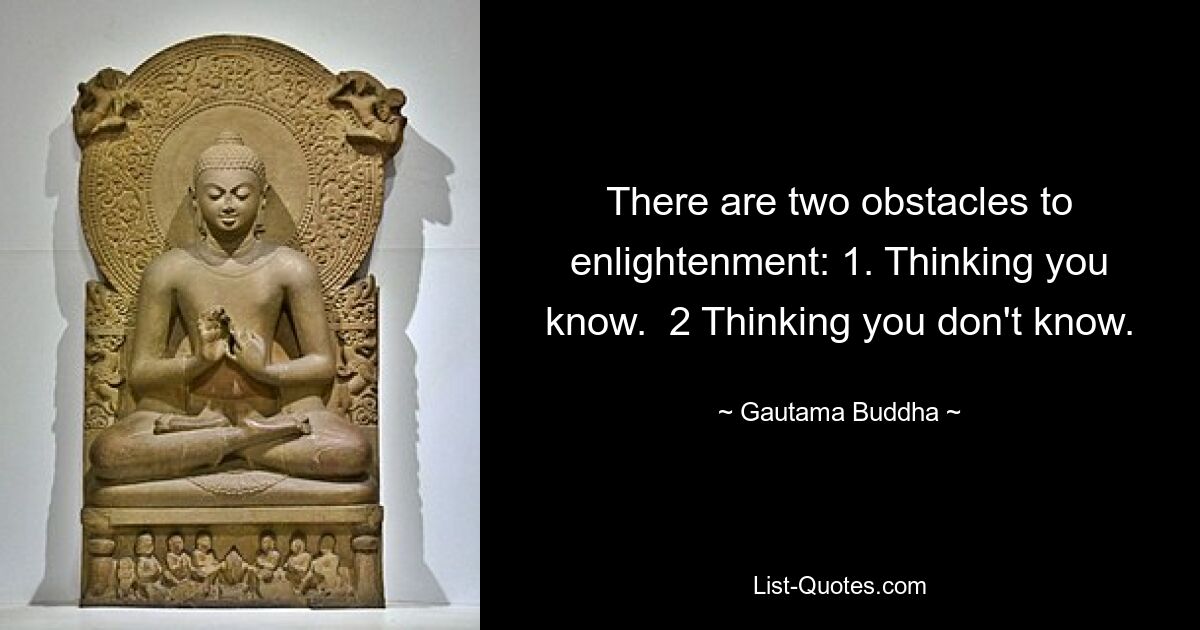 There are two obstacles to enlightenment: 1. Thinking you know.  2 Thinking you don't know. — © Gautama Buddha