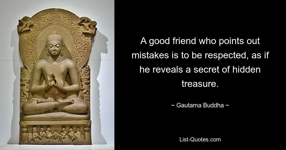 A good friend who points out mistakes is to be respected, as if he reveals a secret of hidden treasure. — © Gautama Buddha