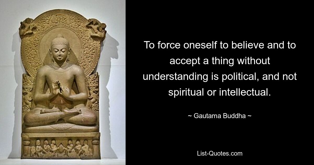 To force oneself to believe and to accept a thing without understanding is political, and not spiritual or intellectual. — © Gautama Buddha