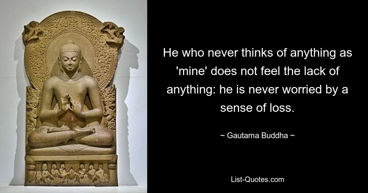 He who never thinks of anything as 'mine' does not feel the lack of anything: he is never worried by a sense of loss. — © Gautama Buddha