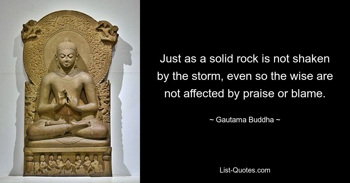 Just as a solid rock is not shaken by the storm, even so the wise are not affected by praise or blame. — © Gautama Buddha