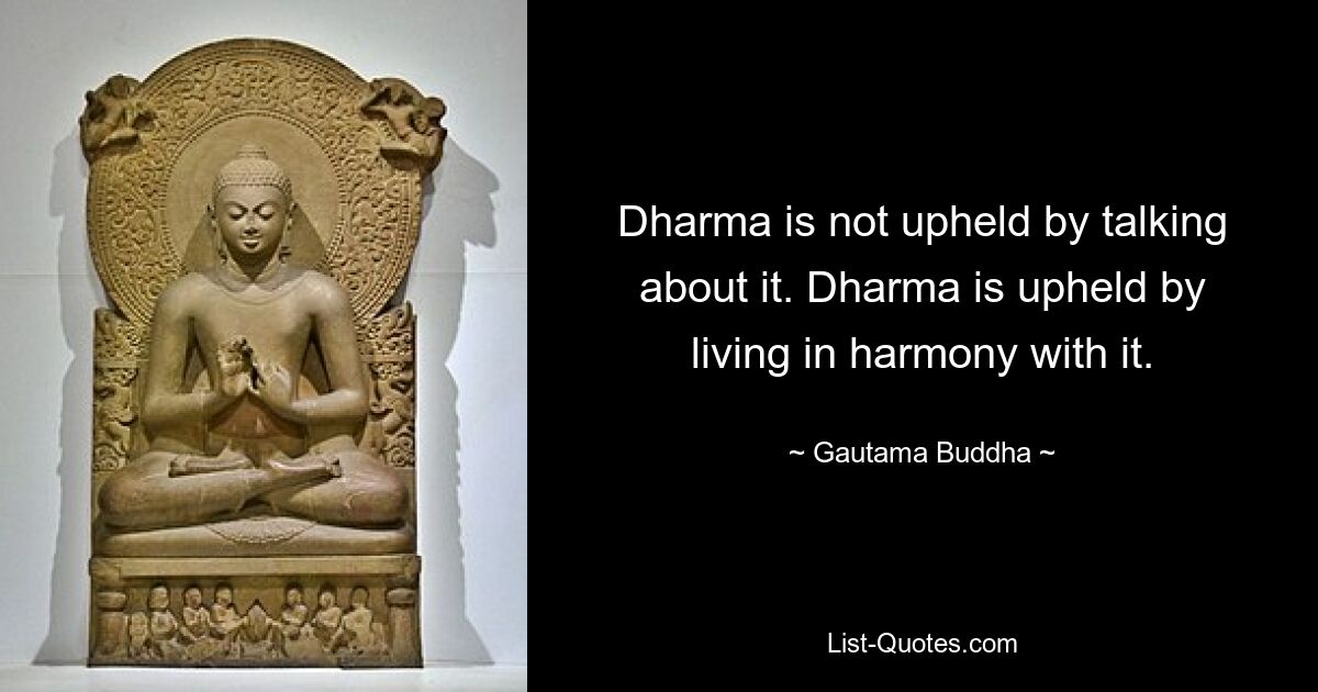 Dharma is not upheld by talking about it. Dharma is upheld by living in harmony with it. — © Gautama Buddha