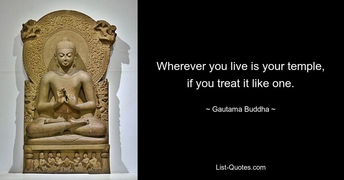 Wherever you live is your temple, if you treat it like one. — © Gautama Buddha