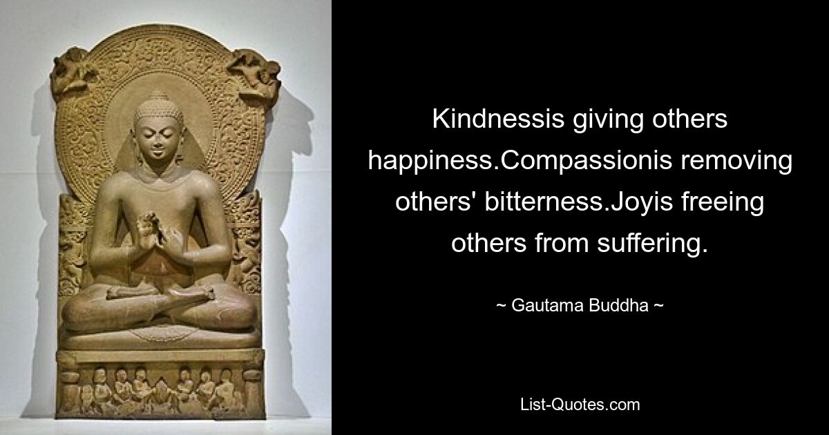 Kindnessis giving others happiness.Compassionis removing others' bitterness.Joyis freeing others from suffering. — © Gautama Buddha