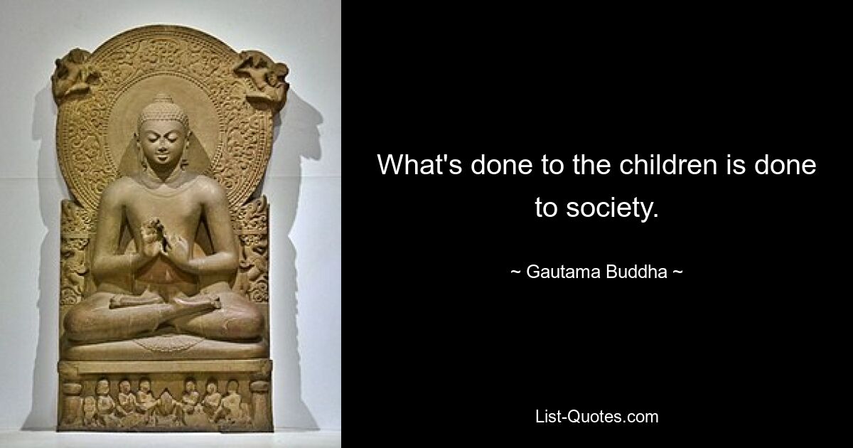 What's done to the children is done to society. — © Gautama Buddha