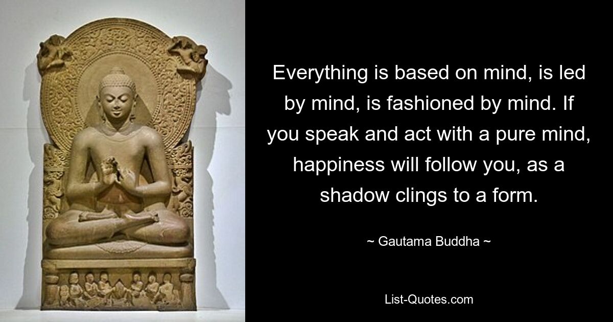 Все основано на уме, управляется умом, создается умом. Если вы говорите и действуете с чистым разумом, счастье будет следовать за вами, как тень цепляется за форму. — © Гаутама Будда 