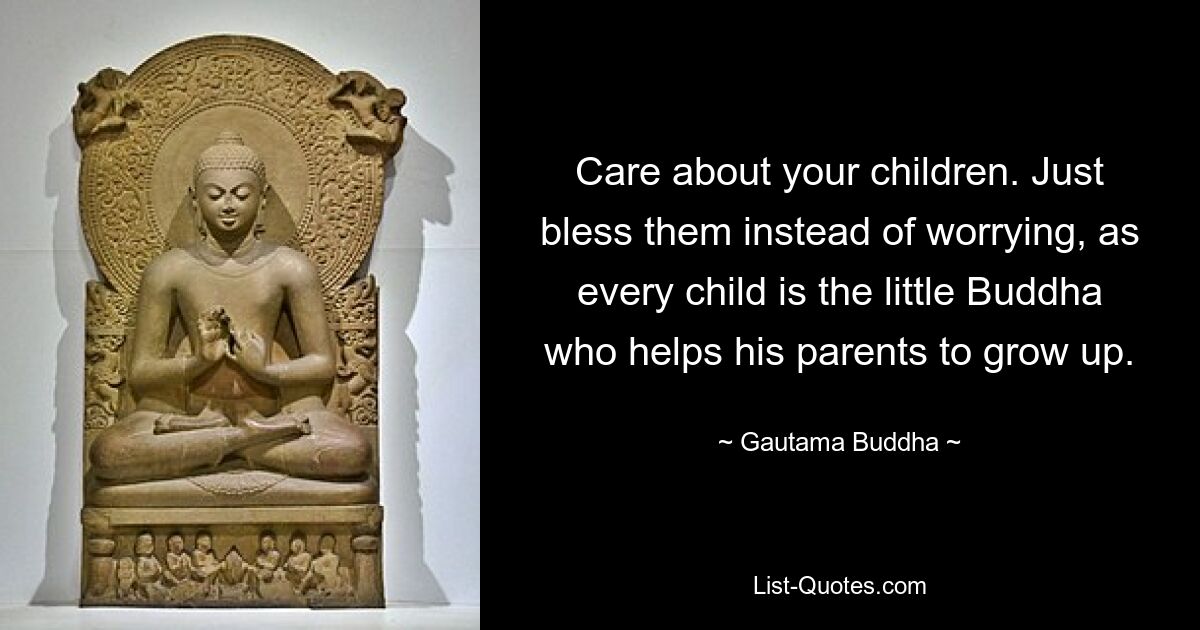 Care about your children. Just bless them instead of worrying, as every child is the little Buddha who helps his parents to grow up. — © Gautama Buddha