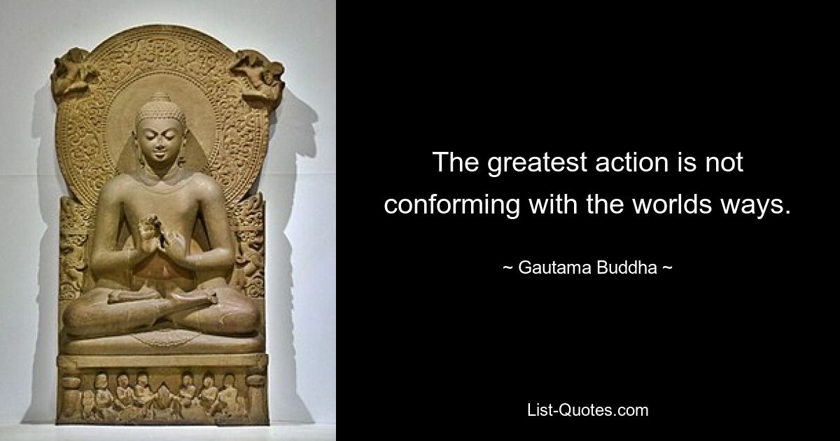 The greatest action is not conforming with the worlds ways. — © Gautama Buddha