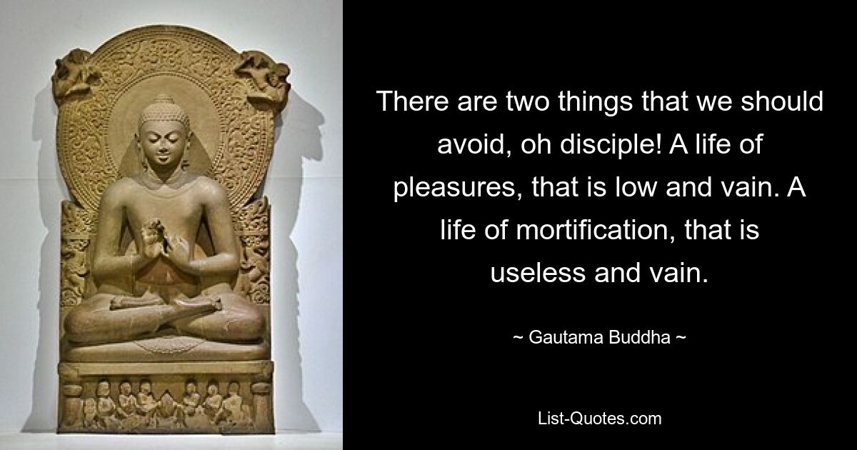 There are two things that we should avoid, oh disciple! A life of pleasures, that is low and vain. A life of mortification, that is useless and vain. — © Gautama Buddha