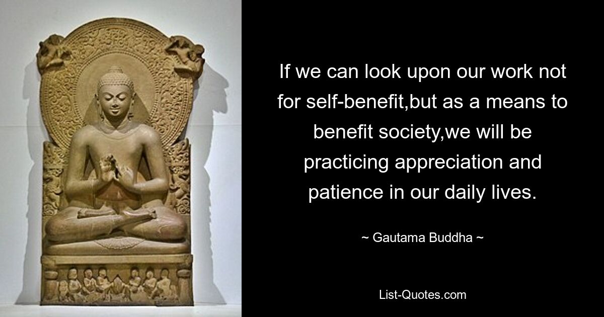 If we can look upon our work not for self-benefit,but as a means to benefit society,we will be practicing appreciation and patience in our daily lives. — © Gautama Buddha