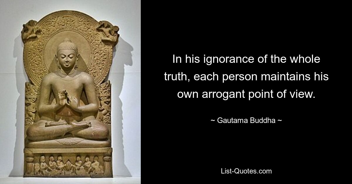 In his ignorance of the whole truth, each person maintains his own arrogant point of view. — © Gautama Buddha