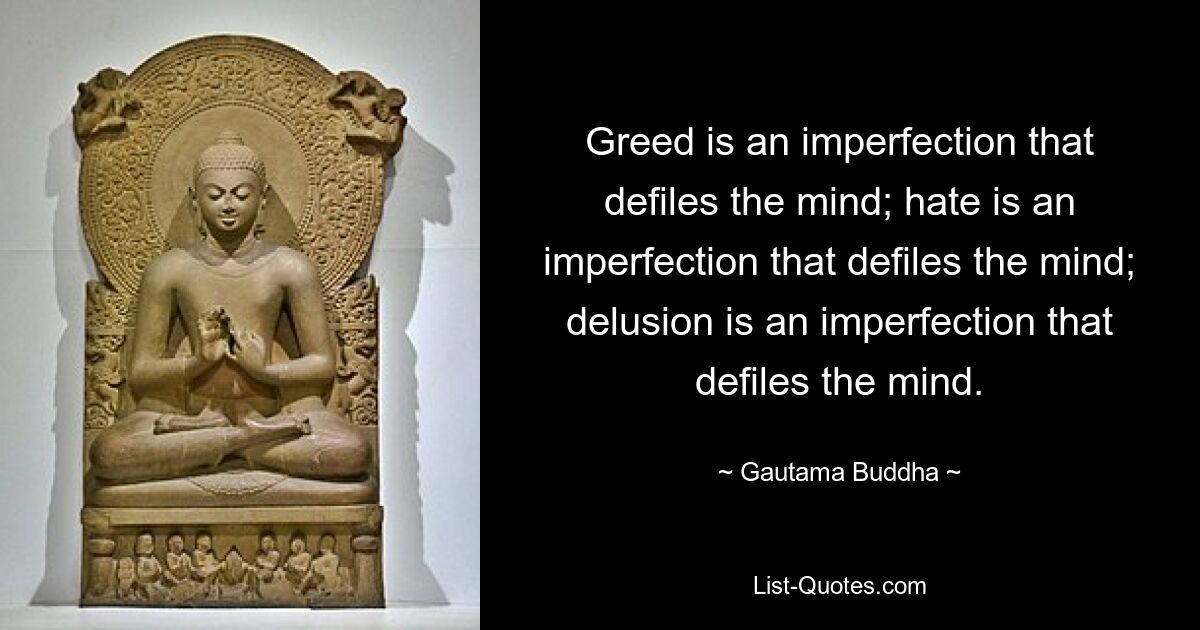 Greed is an imperfection that defiles the mind; hate is an imperfection that defiles the mind; delusion is an imperfection that defiles the mind. — © Gautama Buddha